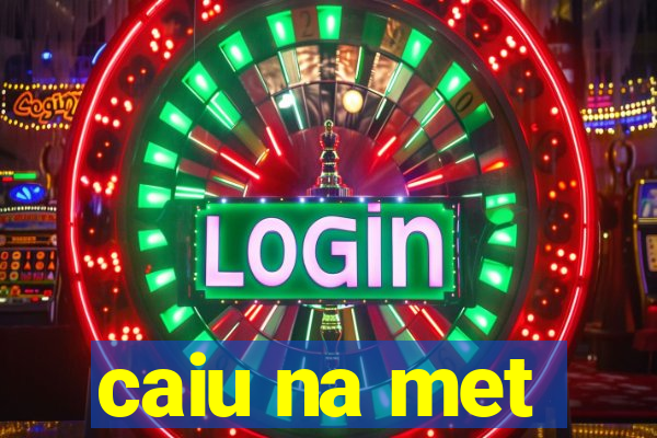 caiu na met